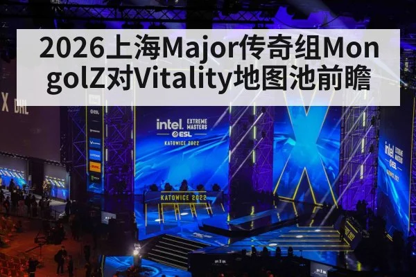 2026上海Major传奇组MongolZ对Vitality地图池前瞻