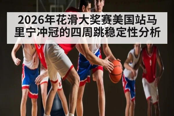 2026年花滑大奖赛美国站马里宁冲冠的四周跳稳定性分析