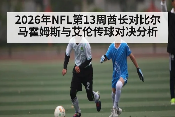 2026年NFL第13周酋长对比尔马霍姆斯与艾伦传球对决分析