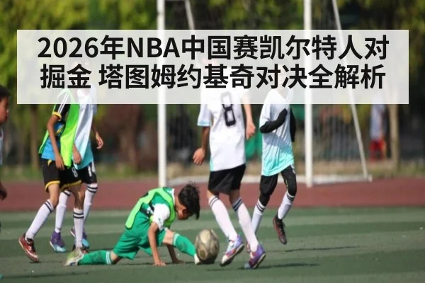 2026年NBA中国赛凯尔特人对掘金 塔图姆约基奇对决全解析