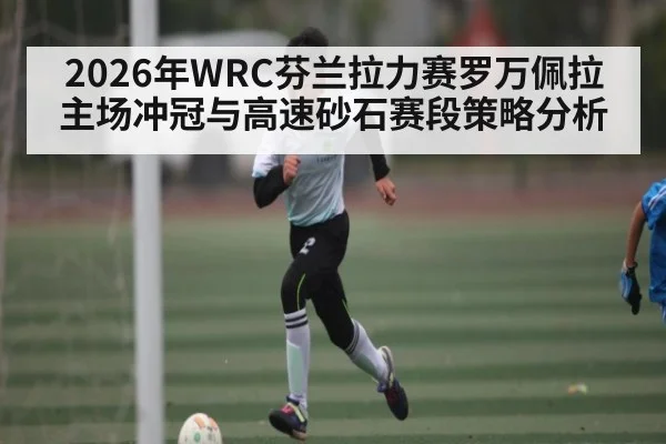 2026年WRC芬兰拉力赛罗万佩拉主场冲冠与高速砂石赛段策略分析